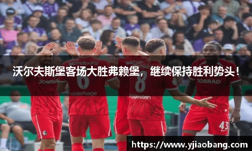 沃尔夫斯堡客场大胜弗赖堡，继续保持胜利势头！