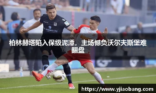 柏林赫塔陷入保级泥潭，主场憾负沃尔夫斯堡难翻盘