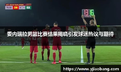 委内瑞拉男篮比赛结果揭晓引发球迷热议与期待