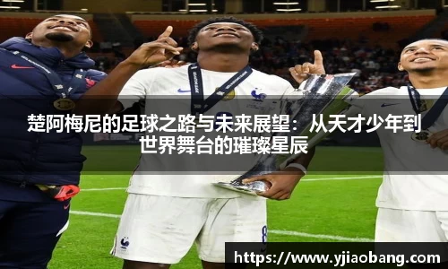 楚阿梅尼的足球之路与未来展望：从天才少年到世界舞台的璀璨星辰